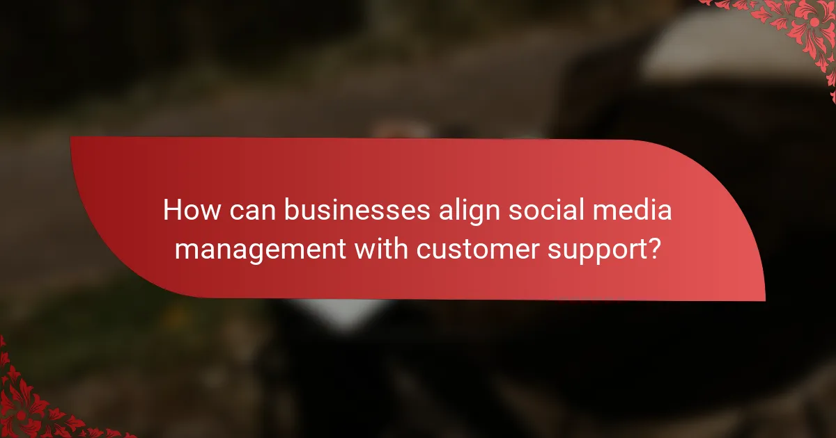 How can businesses align social media management with customer support?