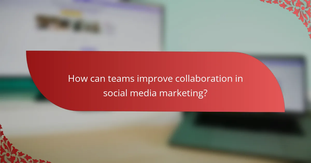How can teams improve collaboration in social media marketing?