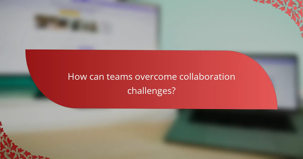 How can teams overcome collaboration challenges?