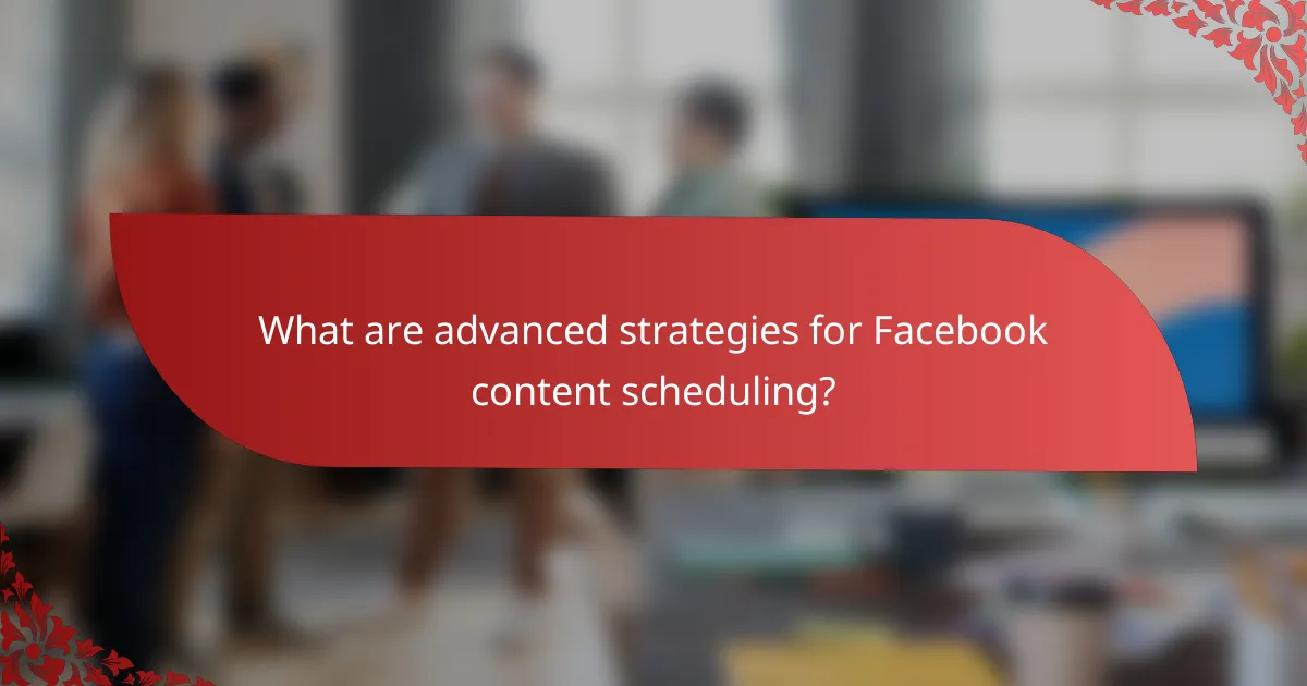 What are advanced strategies for Facebook content scheduling?
